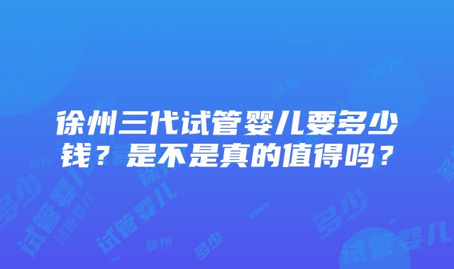 徐州三代试管婴儿要多少钱？是不是真的值得吗？