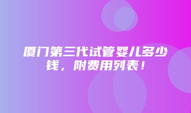 厦门第三代试管婴儿多少钱，附费用列表！