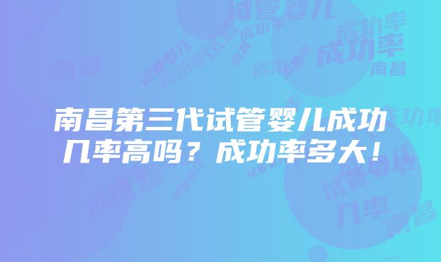 南昌第三代试管婴儿成功几率高吗？成功率多大！