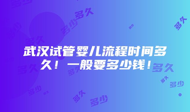 武汉试管婴儿流程时间多久！一般要多少钱！