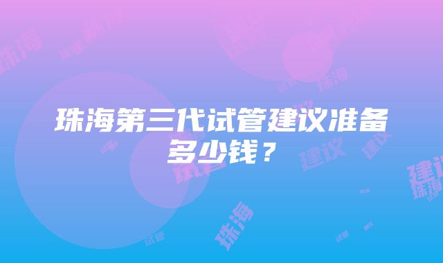 珠海第三代试管建议准备多少钱？