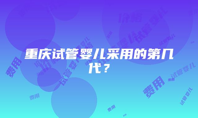 重庆试管婴儿采用的第几代？