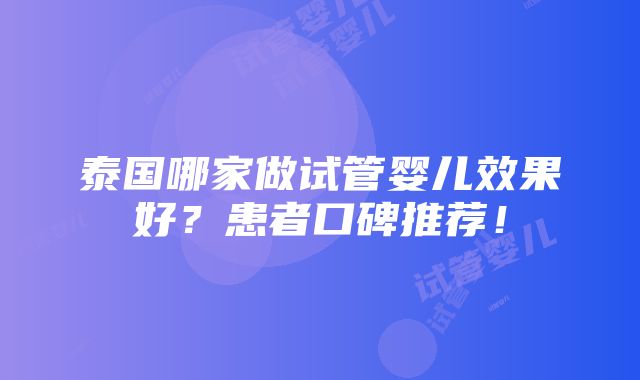 泰国哪家做试管婴儿效果好？患者口碑推荐！