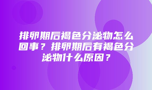 排卵期后褐色分泌物怎么回事？排卵期后有褐色分泌物什么原因？