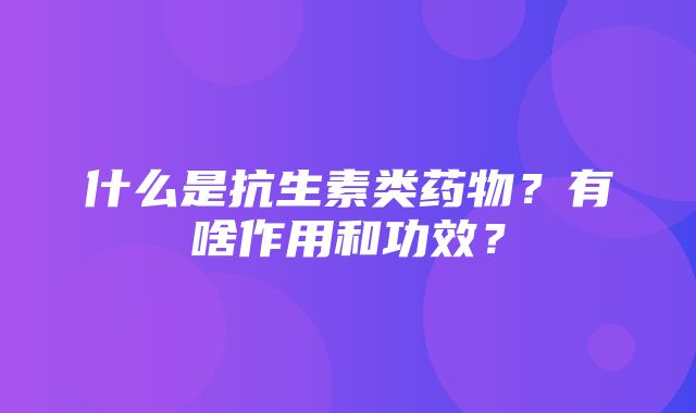 什么是抗生素类药物？有啥作用和功效？