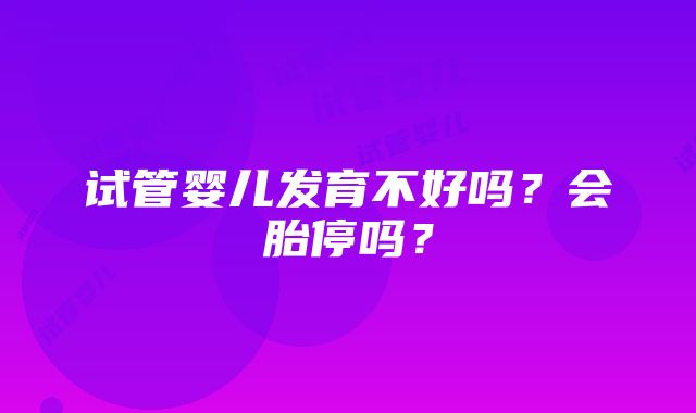 试管婴儿发育不好吗？会胎停吗？