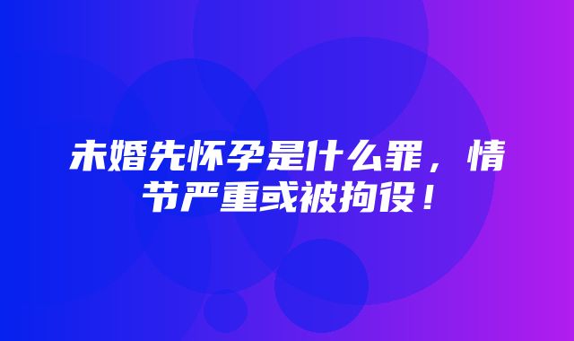 未婚先怀孕是什么罪，情节严重或被拘役！