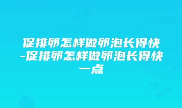 促排卵怎样做卵泡长得快-促排卵怎样做卵泡长得快一点