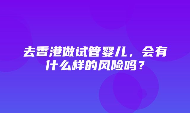 去香港做试管婴儿，会有什么样的风险吗？