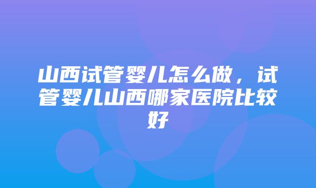 山西试管婴儿怎么做，试管婴儿山西哪家医院比较好