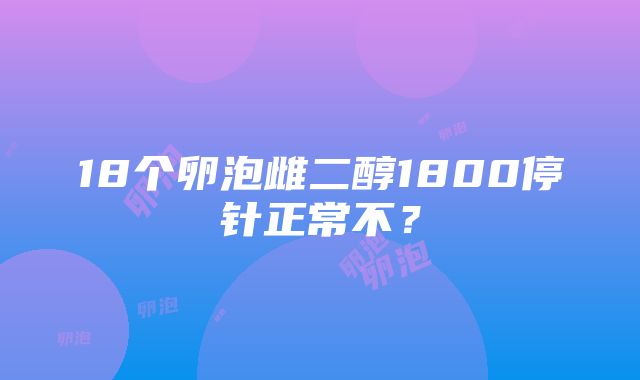 18个卵泡雌二醇1800停针正常不？