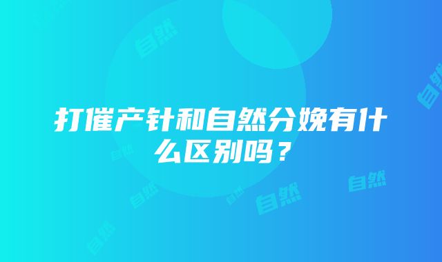 打催产针和自然分娩有什么区别吗？