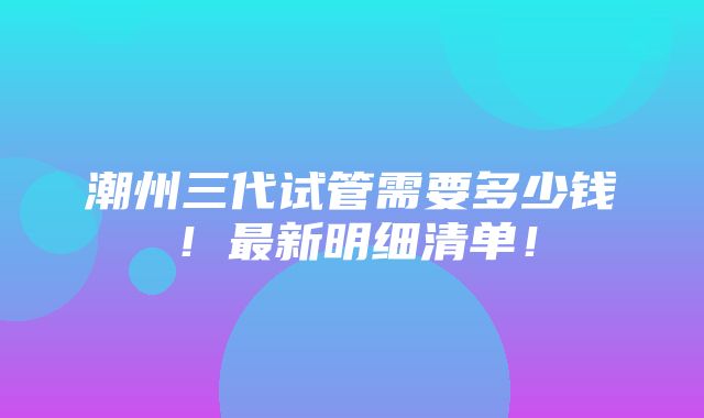 潮州三代试管需要多少钱！最新明细清单！