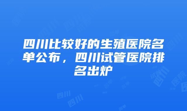 四川比较好的生殖医院名单公布，四川试管医院排名出炉