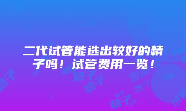 二代试管能选出较好的精子吗！试管费用一览！