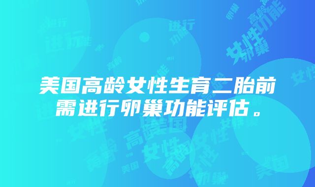 美国高龄女性生育二胎前需进行卵巢功能评估。