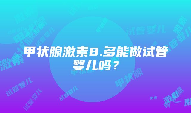 甲状腺激素8.多能做试管婴儿吗？