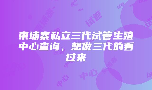 柬埔寨私立三代试管生殖中心查询，想做三代的看过来