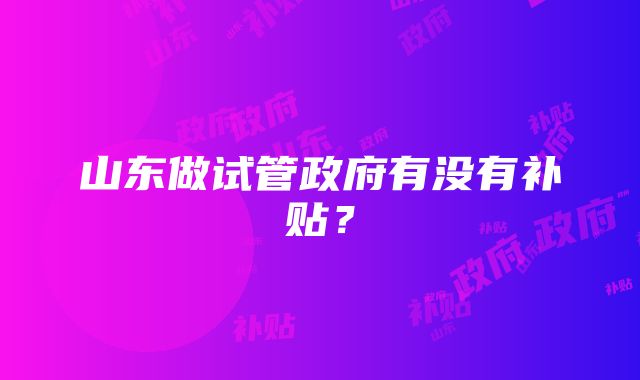 山东做试管政府有没有补贴？