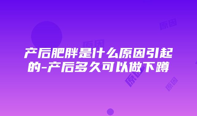 产后肥胖是什么原因引起的-产后多久可以做下蹲