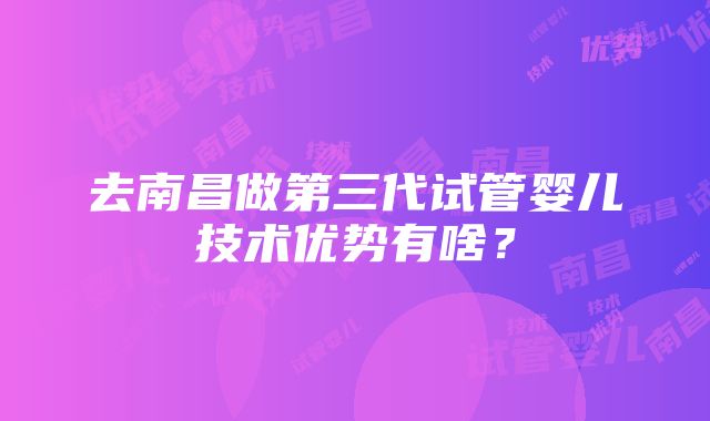 去南昌做第三代试管婴儿技术优势有啥？