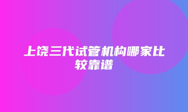 上饶三代试管机构哪家比较靠谱