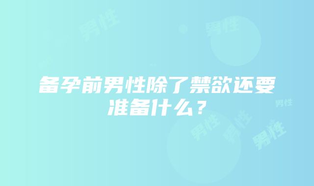 备孕前男性除了禁欲还要准备什么？