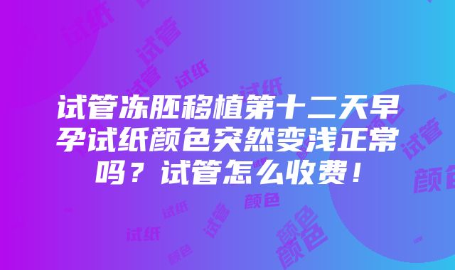 试管冻胚移植第十二天早孕试纸颜色突然变浅正常吗？试管怎么收费！