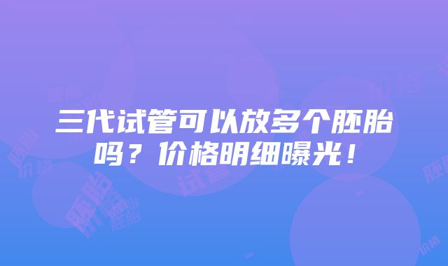 三代试管可以放多个胚胎吗？价格明细曝光！