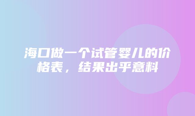 海口做一个试管婴儿的价格表，结果出乎意料