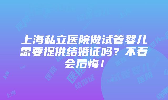 上海私立医院做试管婴儿需要提供结婚证吗？不看会后悔！