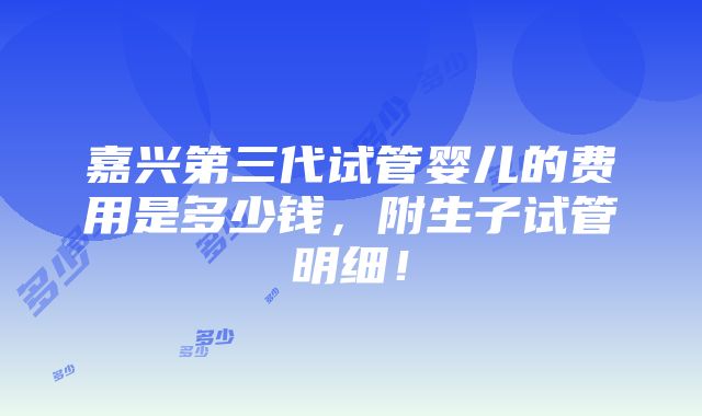 嘉兴第三代试管婴儿的费用是多少钱，附生子试管明细！