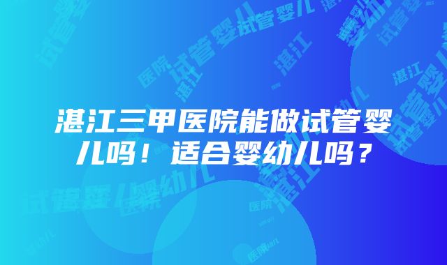 湛江三甲医院能做试管婴儿吗！适合婴幼儿吗？