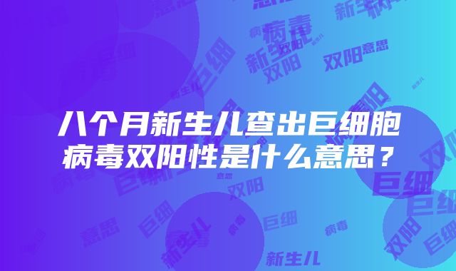 八个月新生儿查出巨细胞病毒双阳性是什么意思？