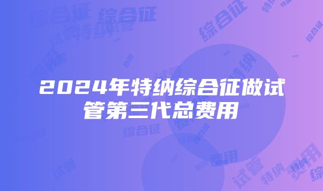 2024年特纳综合征做试管第三代总费用