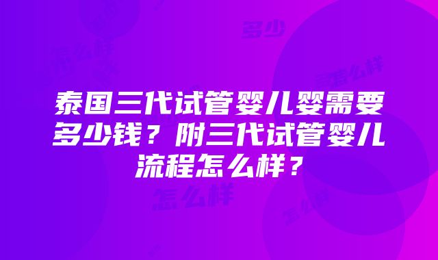 泰国三代试管婴儿婴需要多少钱？附三代试管婴儿流程怎么样？