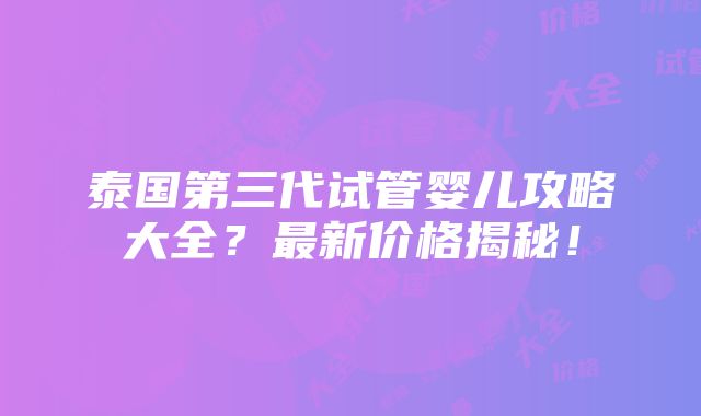 泰国第三代试管婴儿攻略大全？最新价格揭秘！