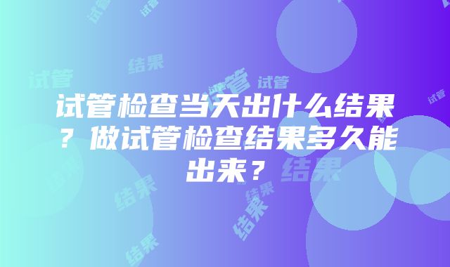 试管检查当天出什么结果？做试管检查结果多久能出来？