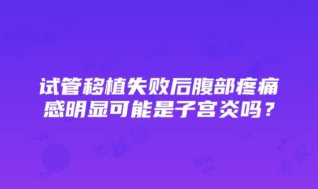 试管移植失败后腹部疼痛感明显可能是子宫炎吗？