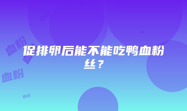 促排卵后能不能吃鸭血粉丝？