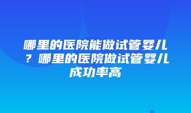 哪里的医院能做试管婴儿？哪里的医院做试管婴儿成功率高