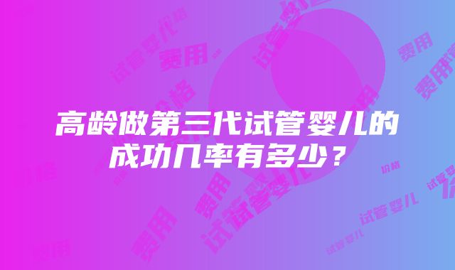 高龄做第三代试管婴儿的成功几率有多少？