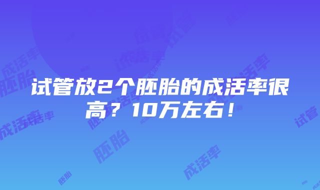 试管放2个胚胎的成活率很高？10万左右！