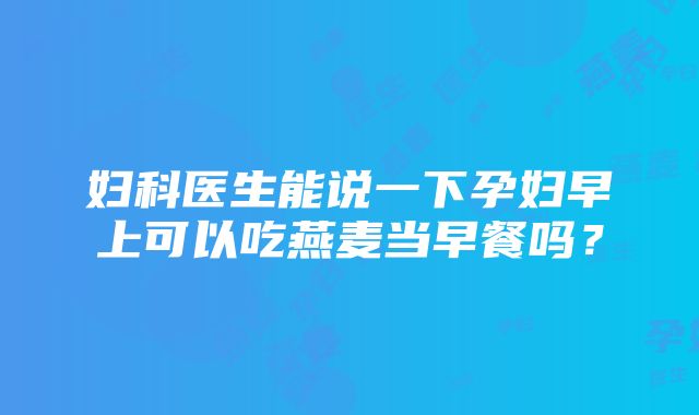 妇科医生能说一下孕妇早上可以吃燕麦当早餐吗？