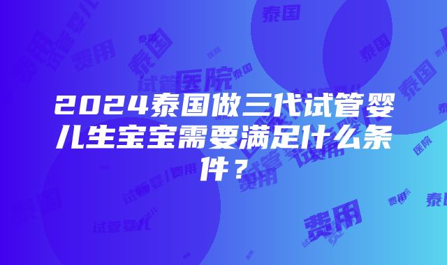 2024泰国做三代试管婴儿生宝宝需要满足什么条件？