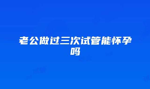 老公做过三次试管能怀孕吗