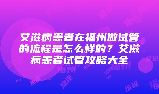 艾滋病患者在福州做试管的流程是怎么样的？艾滋病患者试管攻略大全