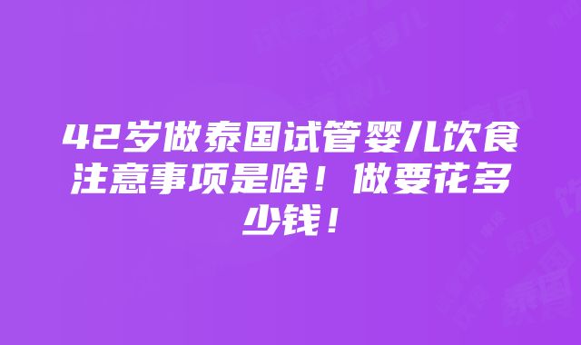 42岁做泰国试管婴儿饮食注意事项是啥！做要花多少钱！