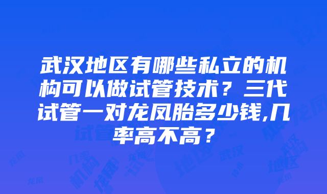 武汉地区有哪些私立的机构可以做试管技术？三代试管一对龙凤胎多少钱,几率高不高？