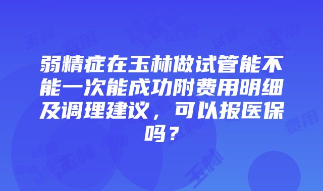 弱精症在玉林做试管能不能一次能成功附费用明细及调理建议，可以报医保吗？